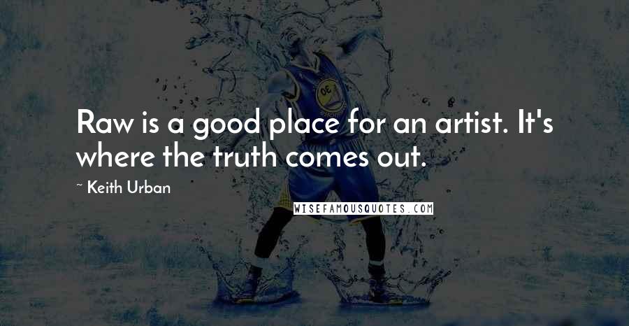 Keith Urban Quotes: Raw is a good place for an artist. It's where the truth comes out.