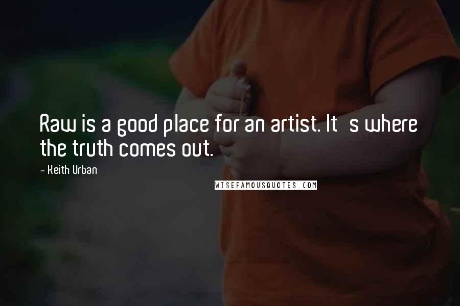 Keith Urban Quotes: Raw is a good place for an artist. It's where the truth comes out.