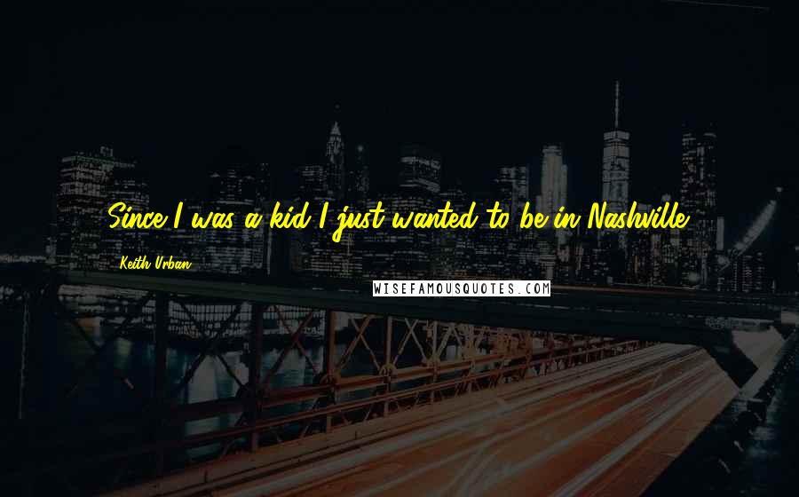 Keith Urban Quotes: Since I was a kid I just wanted to be in Nashville.