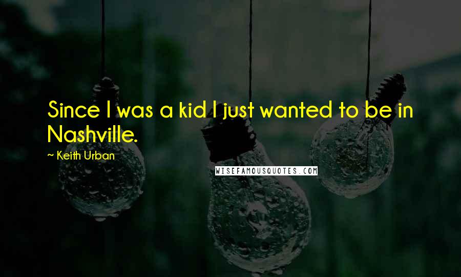 Keith Urban Quotes: Since I was a kid I just wanted to be in Nashville.