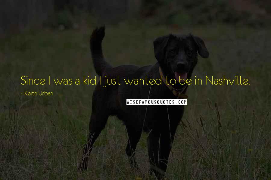 Keith Urban Quotes: Since I was a kid I just wanted to be in Nashville.