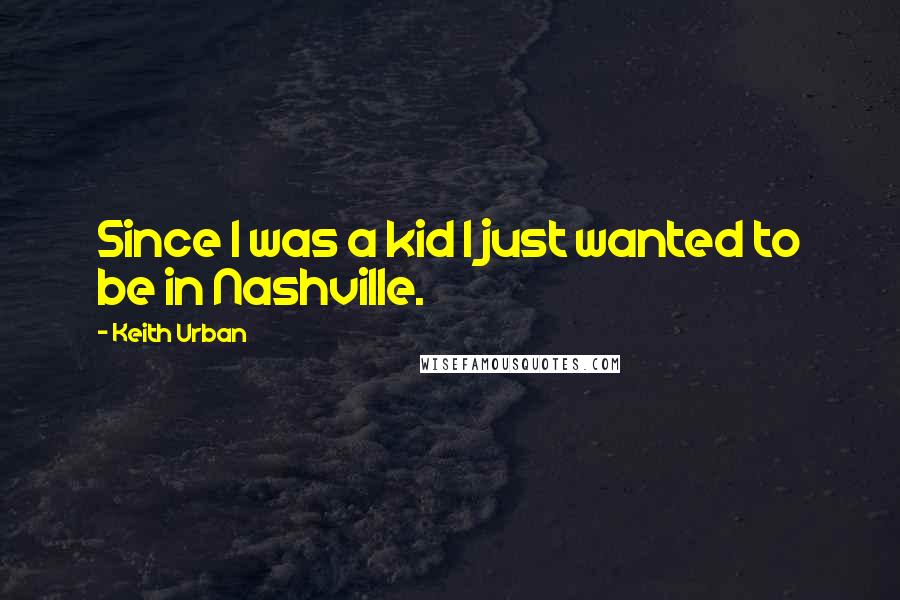 Keith Urban Quotes: Since I was a kid I just wanted to be in Nashville.