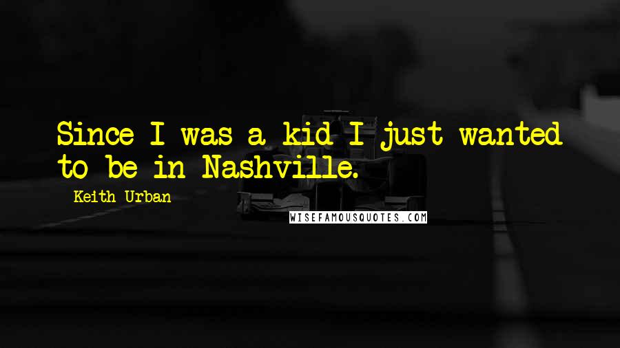 Keith Urban Quotes: Since I was a kid I just wanted to be in Nashville.