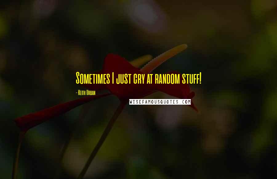 Keith Urban Quotes: Sometimes I just cry at random stuff!