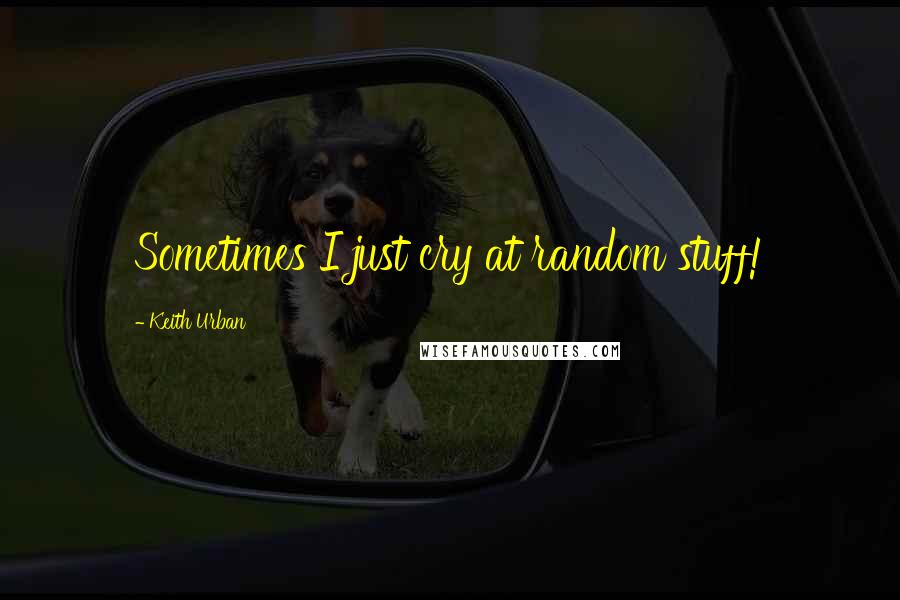 Keith Urban Quotes: Sometimes I just cry at random stuff!