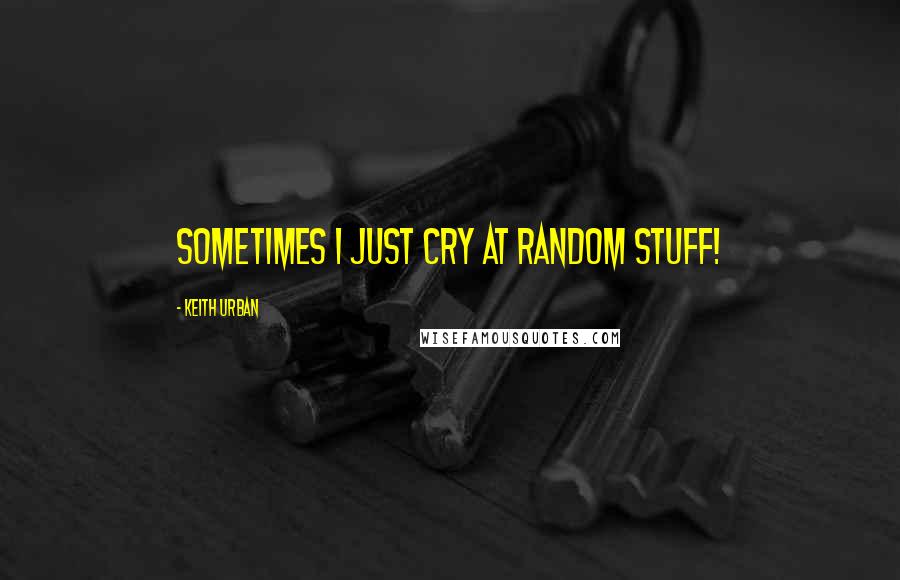 Keith Urban Quotes: Sometimes I just cry at random stuff!