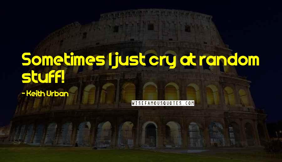 Keith Urban Quotes: Sometimes I just cry at random stuff!