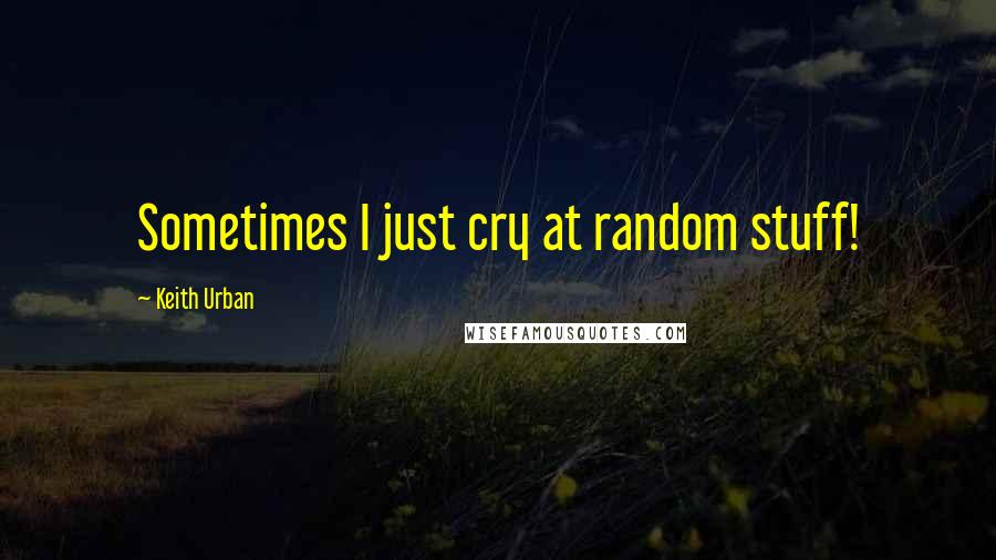 Keith Urban Quotes: Sometimes I just cry at random stuff!