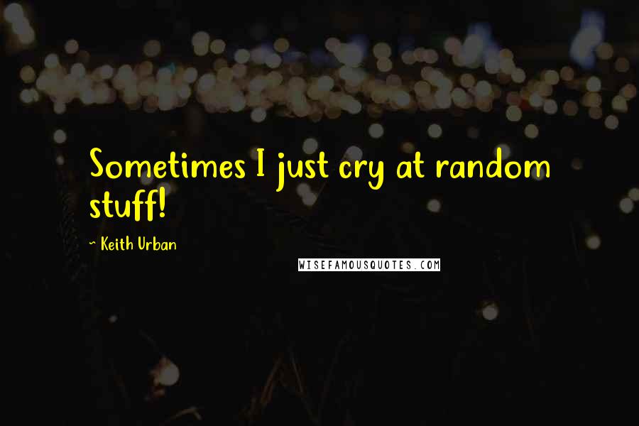 Keith Urban Quotes: Sometimes I just cry at random stuff!