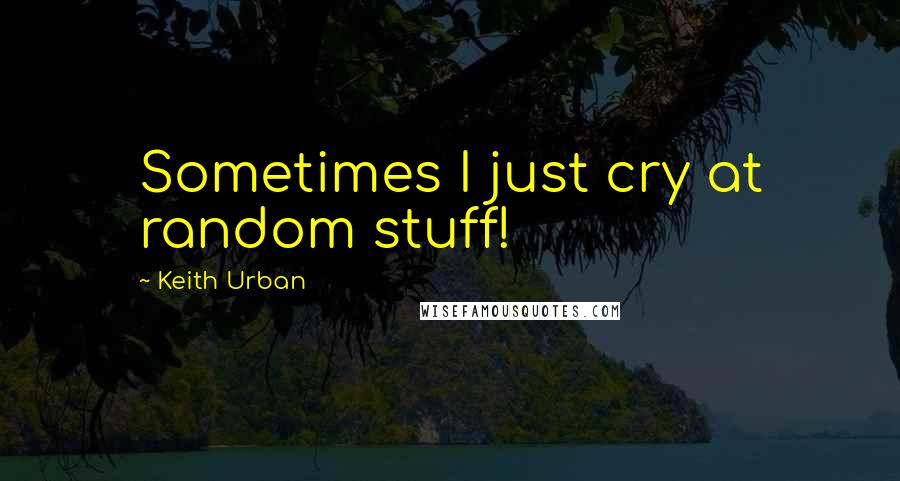 Keith Urban Quotes: Sometimes I just cry at random stuff!