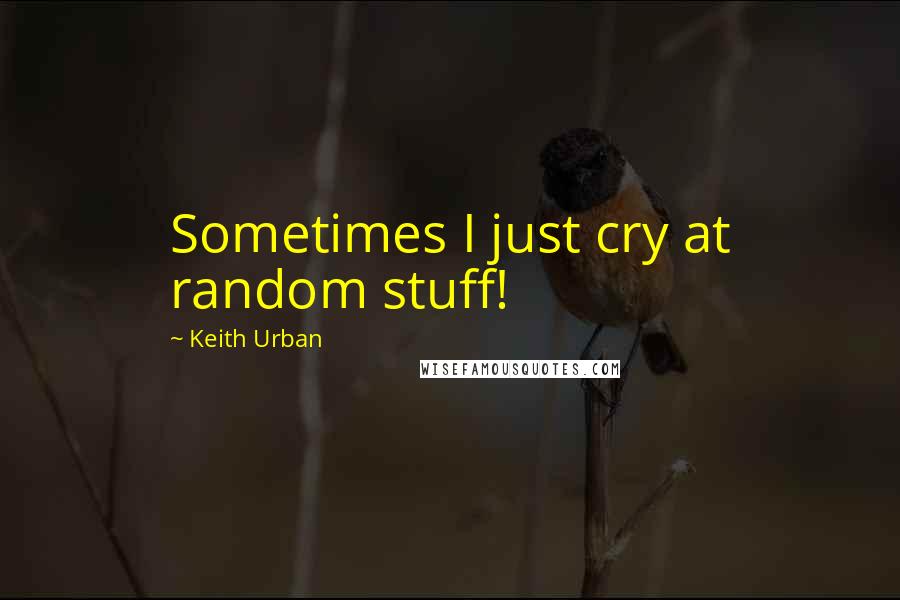 Keith Urban Quotes: Sometimes I just cry at random stuff!