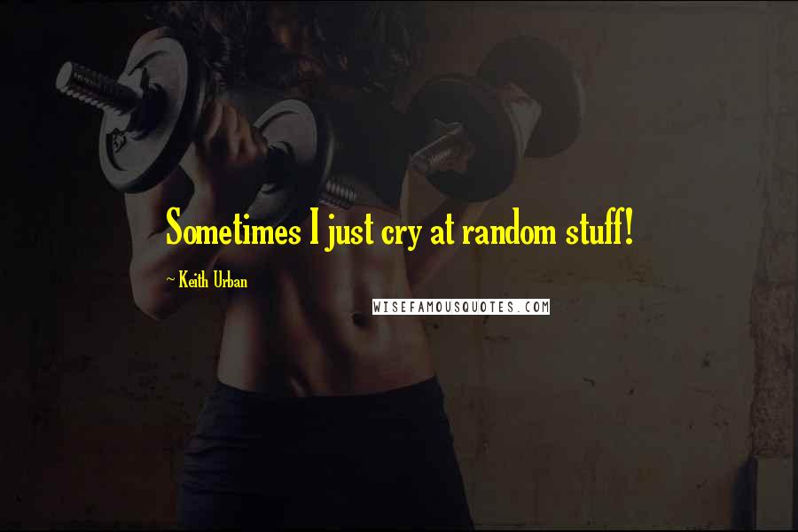 Keith Urban Quotes: Sometimes I just cry at random stuff!