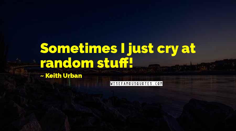 Keith Urban Quotes: Sometimes I just cry at random stuff!