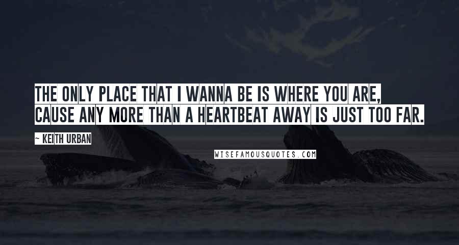 Keith Urban Quotes: The only place that I wanna be is where you are, cause any more than a heartbeat away is just too far.