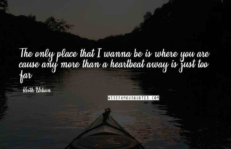 Keith Urban Quotes: The only place that I wanna be is where you are, cause any more than a heartbeat away is just too far.