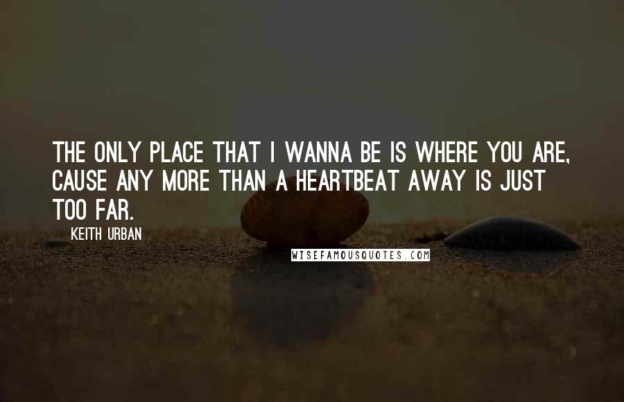 Keith Urban Quotes: The only place that I wanna be is where you are, cause any more than a heartbeat away is just too far.