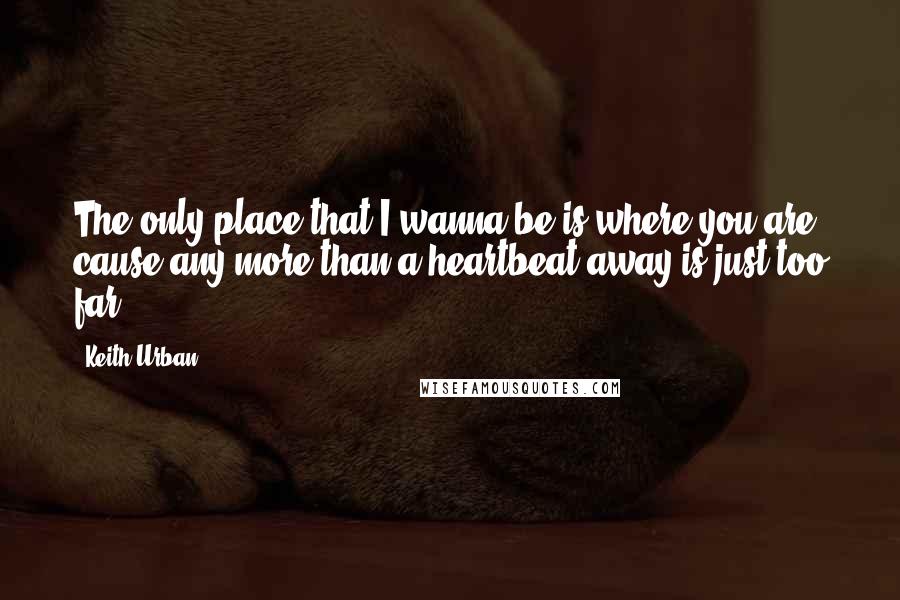 Keith Urban Quotes: The only place that I wanna be is where you are, cause any more than a heartbeat away is just too far.