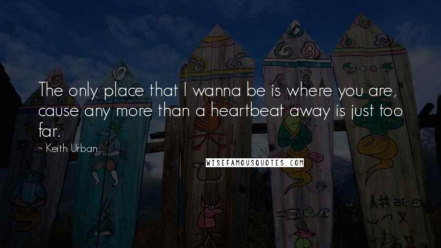 Keith Urban Quotes: The only place that I wanna be is where you are, cause any more than a heartbeat away is just too far.