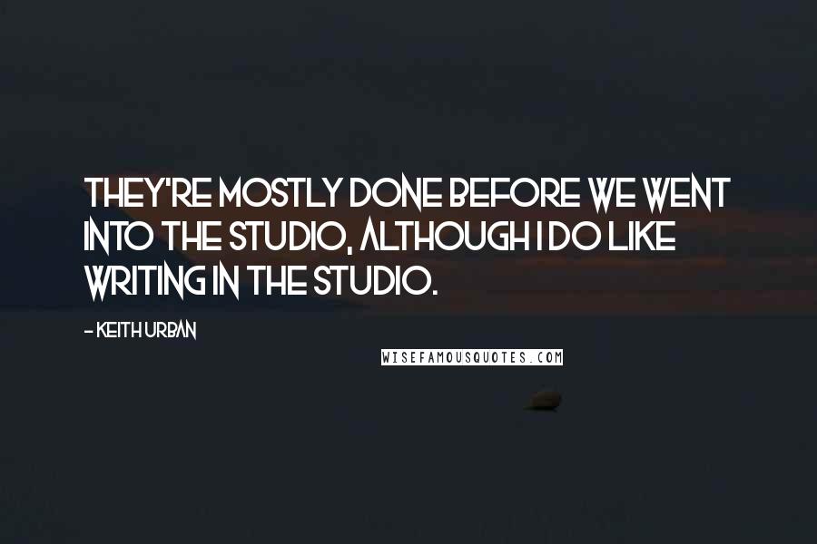 Keith Urban Quotes: They're mostly done before we went into the studio, although I do like writing in the studio.
