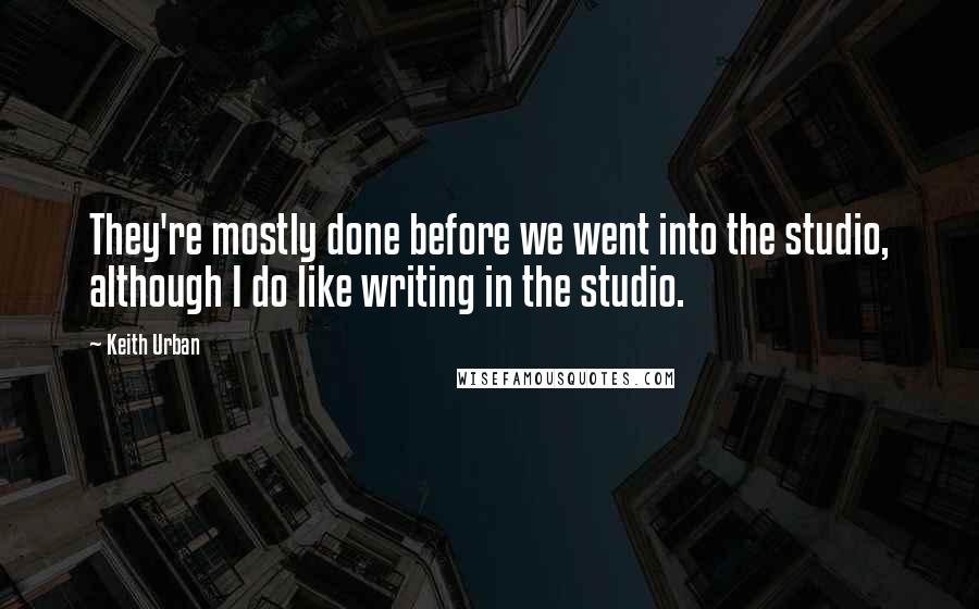 Keith Urban Quotes: They're mostly done before we went into the studio, although I do like writing in the studio.