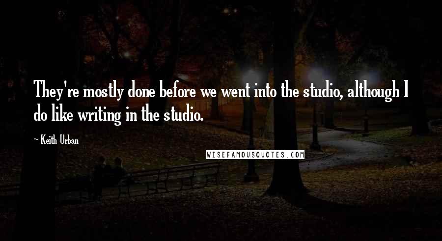 Keith Urban Quotes: They're mostly done before we went into the studio, although I do like writing in the studio.