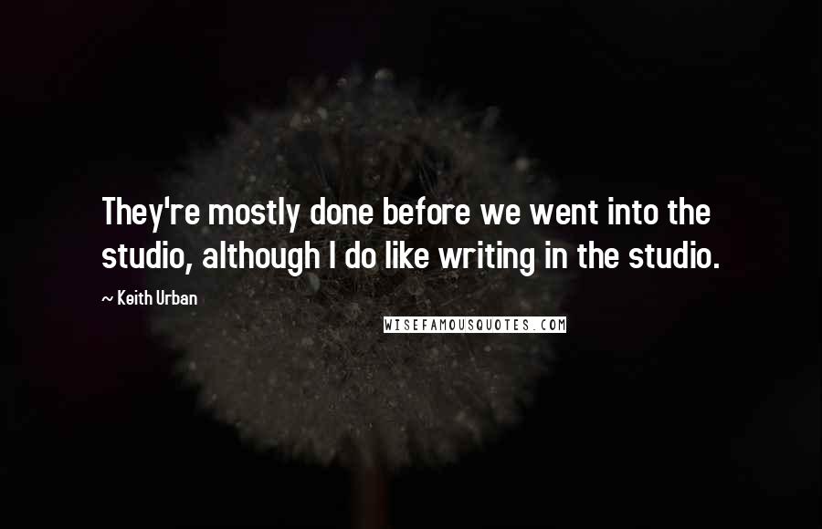 Keith Urban Quotes: They're mostly done before we went into the studio, although I do like writing in the studio.