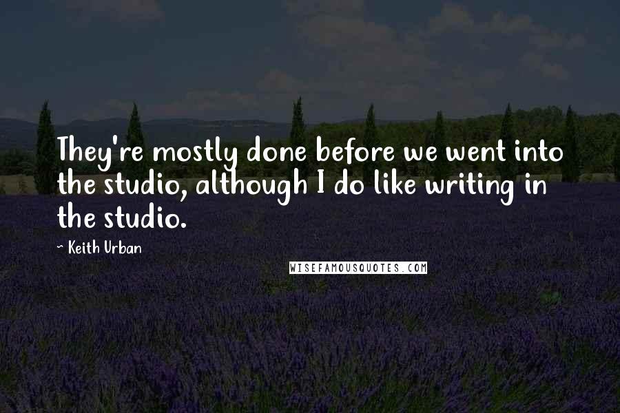 Keith Urban Quotes: They're mostly done before we went into the studio, although I do like writing in the studio.
