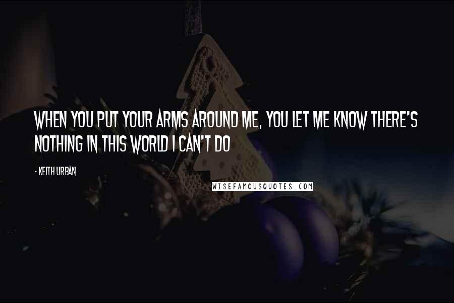 Keith Urban Quotes: When you put your arms around me, You let me know there's nothing in this world I can't do