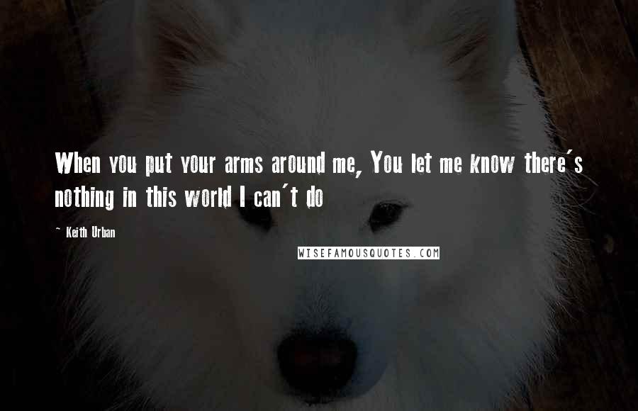 Keith Urban Quotes: When you put your arms around me, You let me know there's nothing in this world I can't do