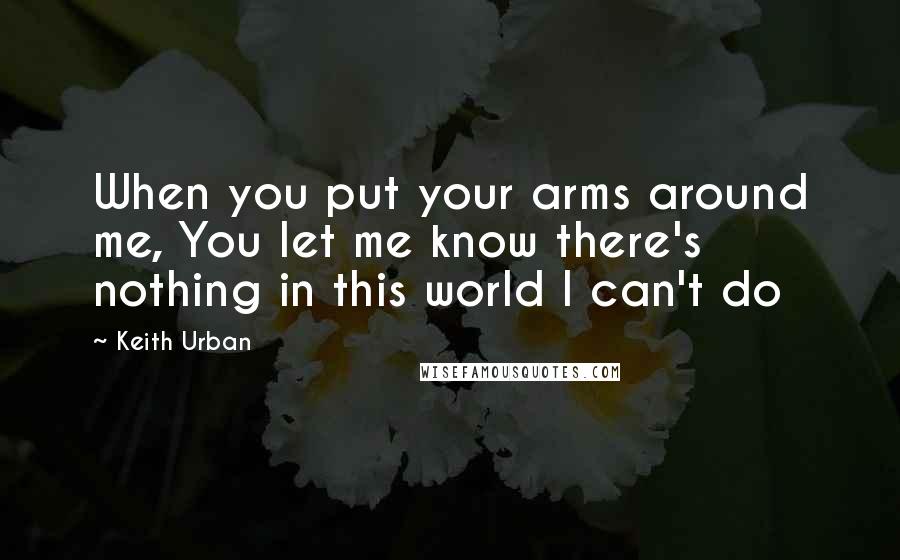 Keith Urban Quotes: When you put your arms around me, You let me know there's nothing in this world I can't do