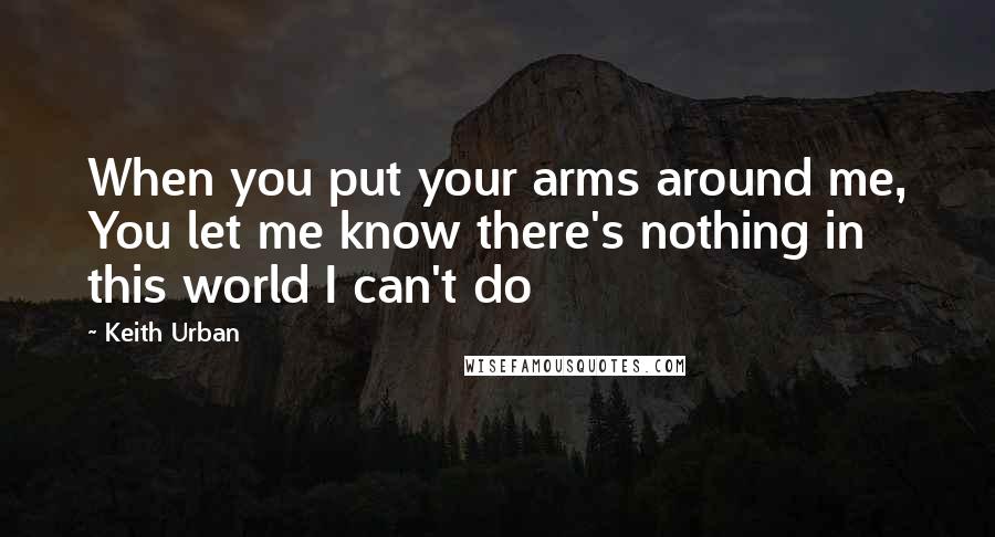 Keith Urban Quotes: When you put your arms around me, You let me know there's nothing in this world I can't do