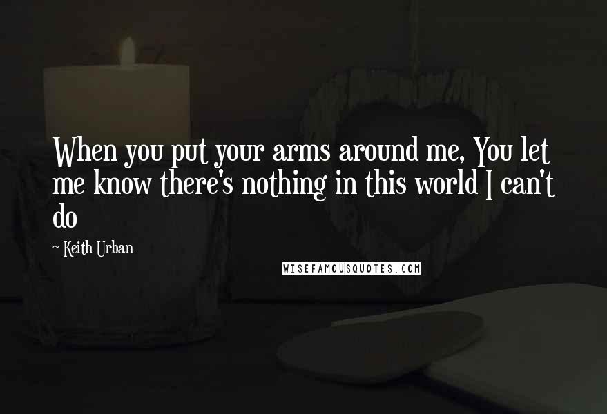 Keith Urban Quotes: When you put your arms around me, You let me know there's nothing in this world I can't do