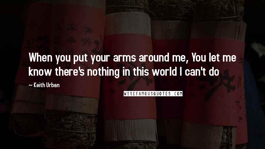 Keith Urban Quotes: When you put your arms around me, You let me know there's nothing in this world I can't do