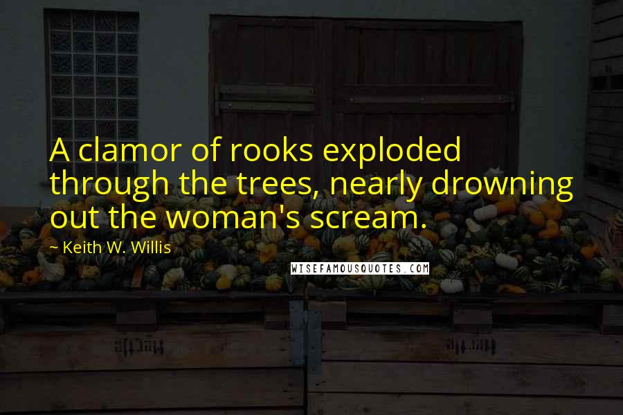 Keith W. Willis Quotes: A clamor of rooks exploded through the trees, nearly drowning out the woman's scream.