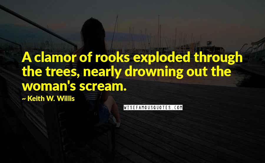 Keith W. Willis Quotes: A clamor of rooks exploded through the trees, nearly drowning out the woman's scream.