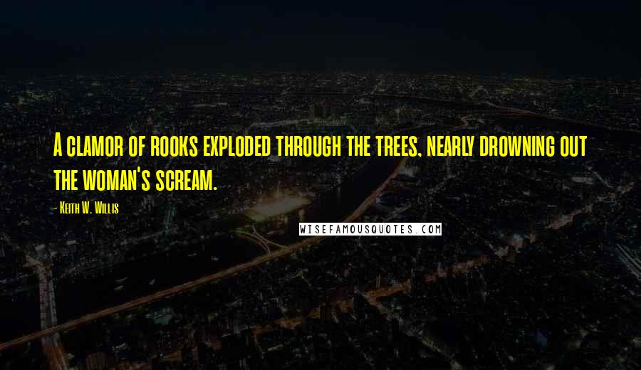 Keith W. Willis Quotes: A clamor of rooks exploded through the trees, nearly drowning out the woman's scream.