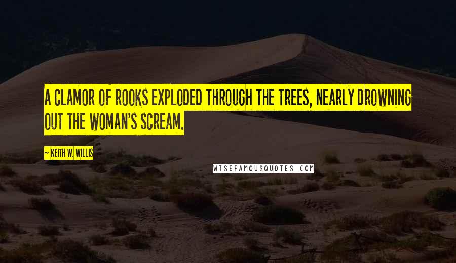 Keith W. Willis Quotes: A clamor of rooks exploded through the trees, nearly drowning out the woman's scream.