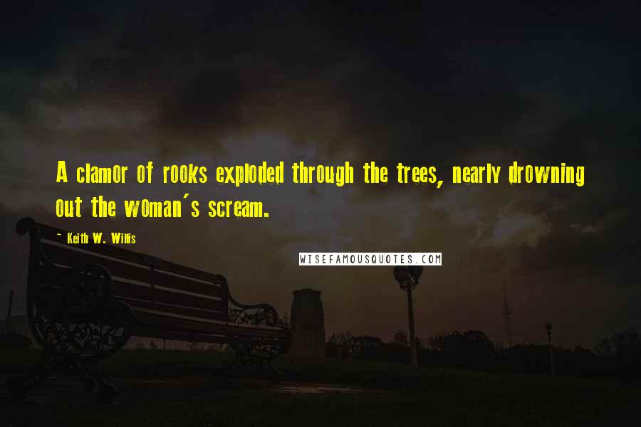 Keith W. Willis Quotes: A clamor of rooks exploded through the trees, nearly drowning out the woman's scream.