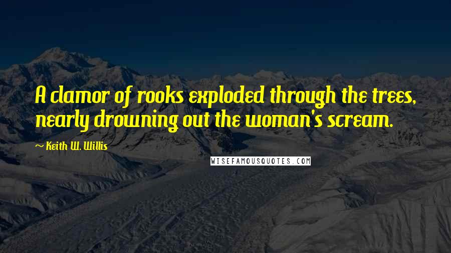 Keith W. Willis Quotes: A clamor of rooks exploded through the trees, nearly drowning out the woman's scream.