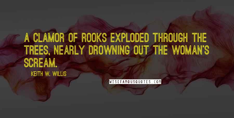 Keith W. Willis Quotes: A clamor of rooks exploded through the trees, nearly drowning out the woman's scream.