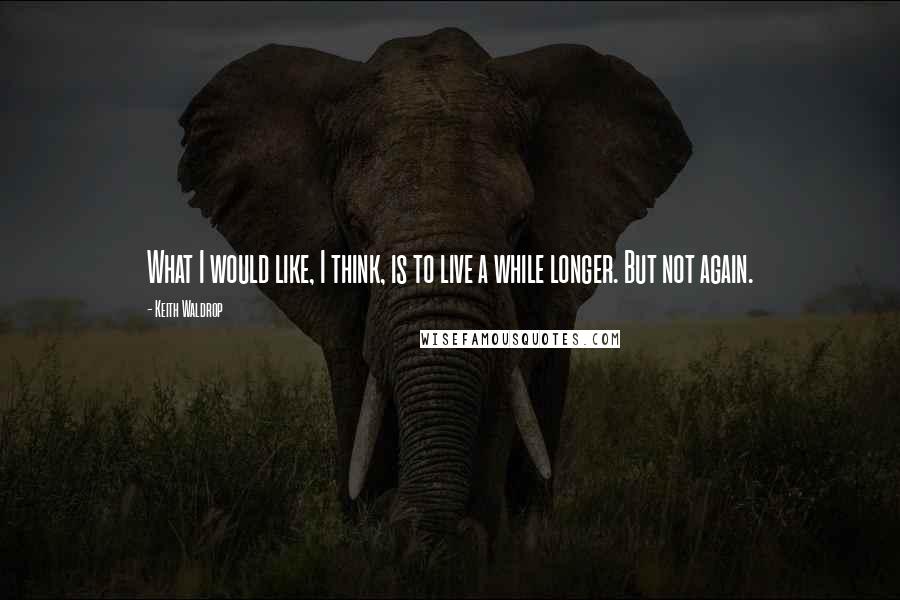 Keith Waldrop Quotes: What I would like, I think, is to live a while longer. But not again.