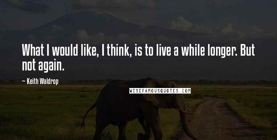 Keith Waldrop Quotes: What I would like, I think, is to live a while longer. But not again.