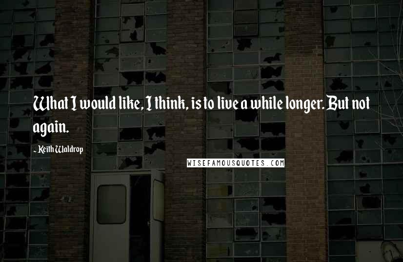 Keith Waldrop Quotes: What I would like, I think, is to live a while longer. But not again.