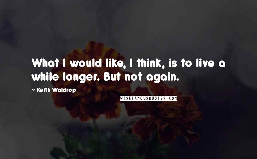 Keith Waldrop Quotes: What I would like, I think, is to live a while longer. But not again.