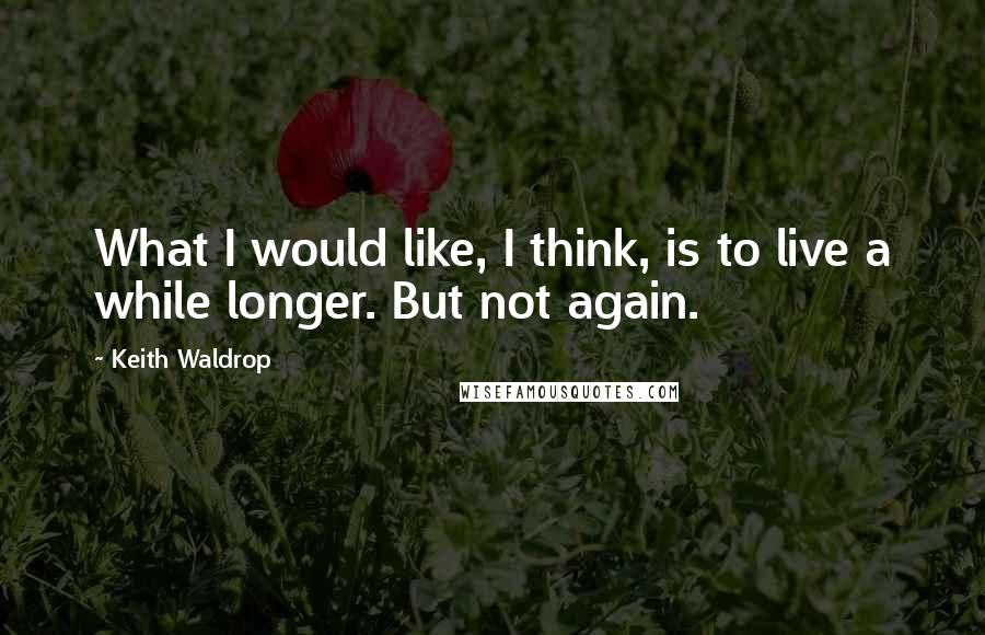 Keith Waldrop Quotes: What I would like, I think, is to live a while longer. But not again.