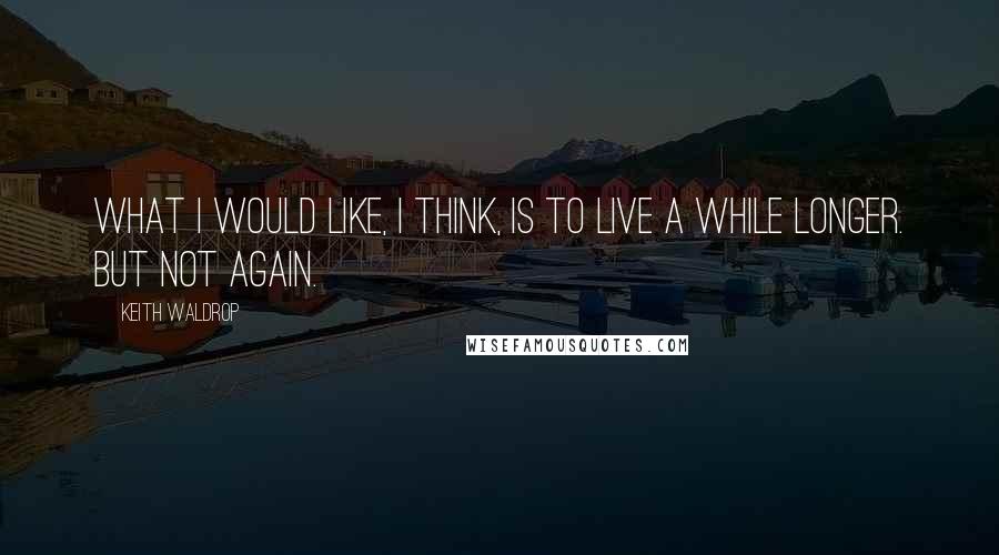 Keith Waldrop Quotes: What I would like, I think, is to live a while longer. But not again.