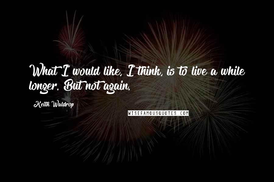 Keith Waldrop Quotes: What I would like, I think, is to live a while longer. But not again.