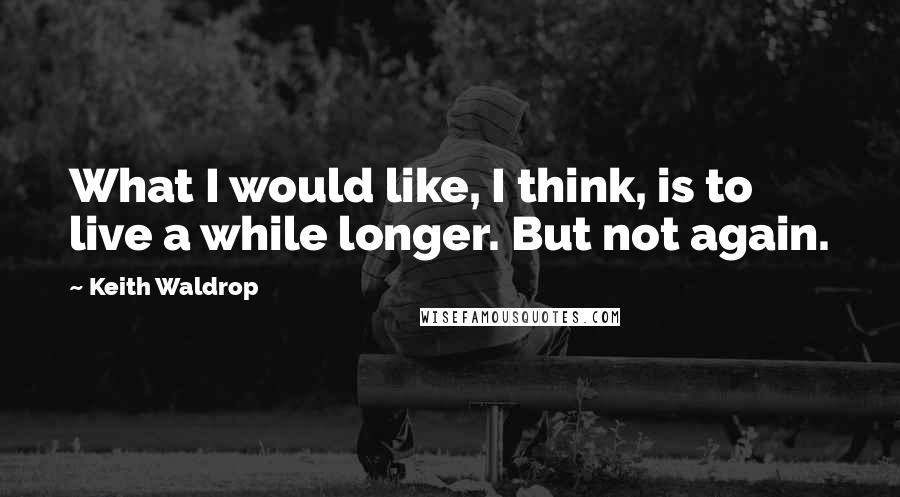 Keith Waldrop Quotes: What I would like, I think, is to live a while longer. But not again.