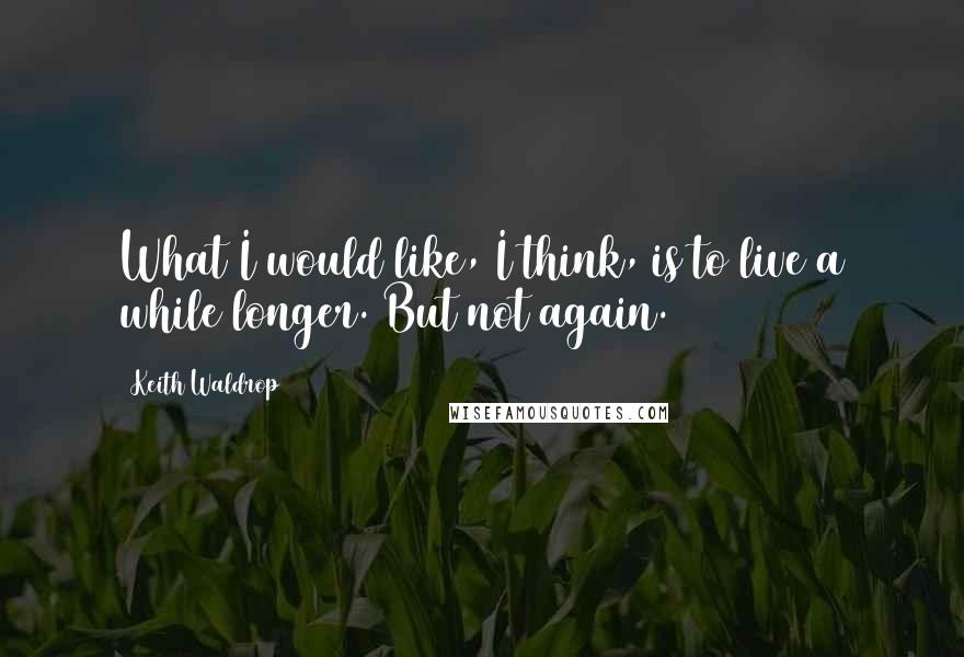 Keith Waldrop Quotes: What I would like, I think, is to live a while longer. But not again.