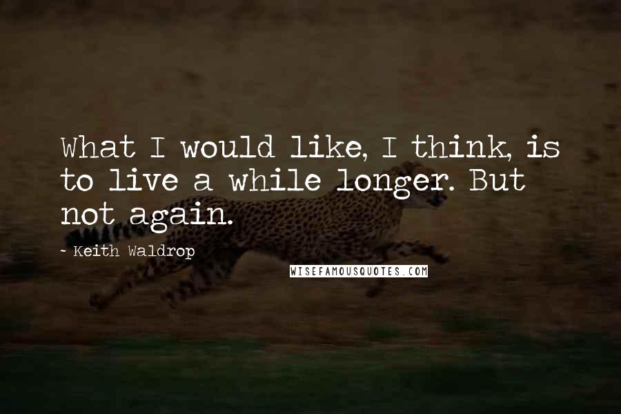 Keith Waldrop Quotes: What I would like, I think, is to live a while longer. But not again.